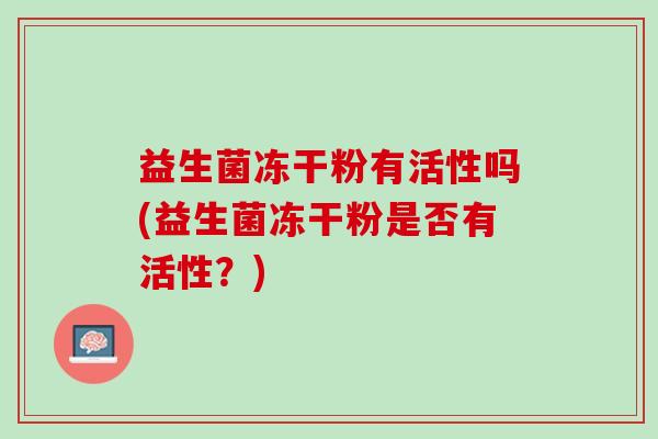益生菌冻干粉有活性吗(益生菌冻干粉是否有活性？)