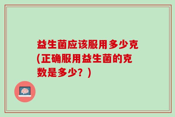 益生菌应该服用多少克(正确服用益生菌的克数是多少？)