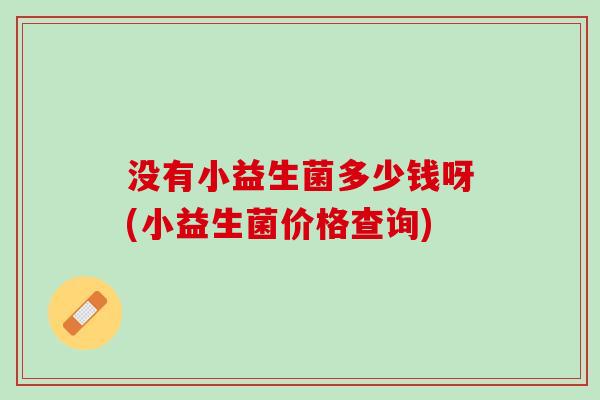 没有小益生菌多少钱呀(小益生菌价格查询)