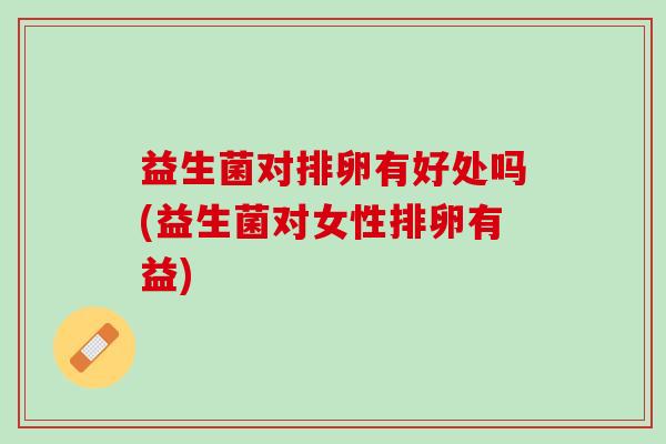 益生菌对排卵有好处吗(益生菌对女性排卵有益)