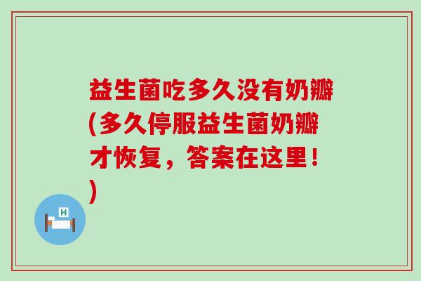 益生菌吃多久没有奶瓣(多久停服益生菌奶瓣才恢复，答案在这里！)