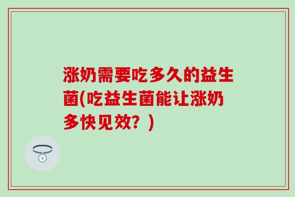涨奶需要吃多久的益生菌(吃益生菌能让涨奶多快见效？)
