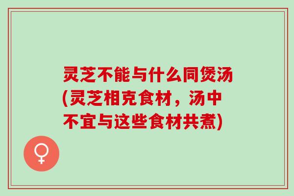 灵芝不能与什么同煲汤(灵芝相克食材,汤中不宜与这些食材共煮) 灵芝不能与什么同煲汤(灵芝相克食材,汤中不宜与这些食材共煮)