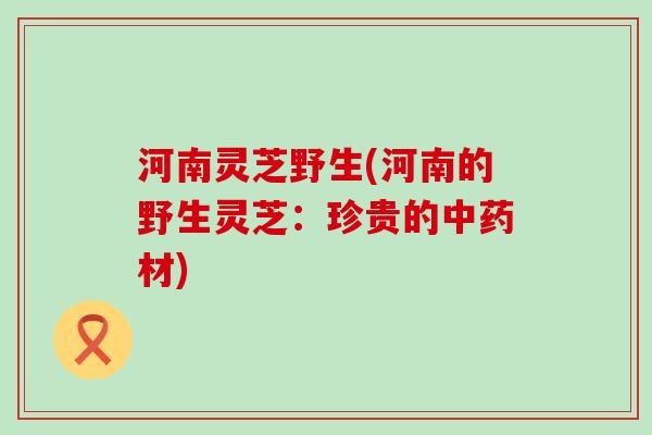 河南灵芝野生(河南的野生灵芝：珍贵的中药材)