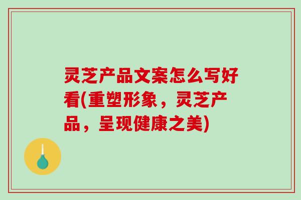 灵芝产品文案怎么写好看(重塑形象，灵芝产品，呈现健康之美)