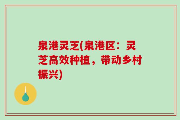 泉港灵芝(泉港区：灵芝高效种植，带动乡村振兴)