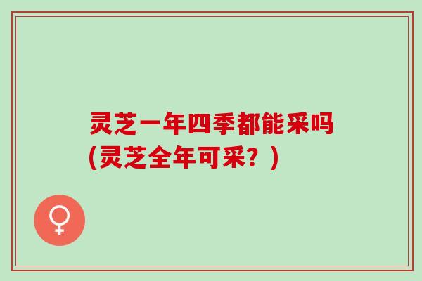 灵芝一年四季都能采吗(灵芝全年可采？)