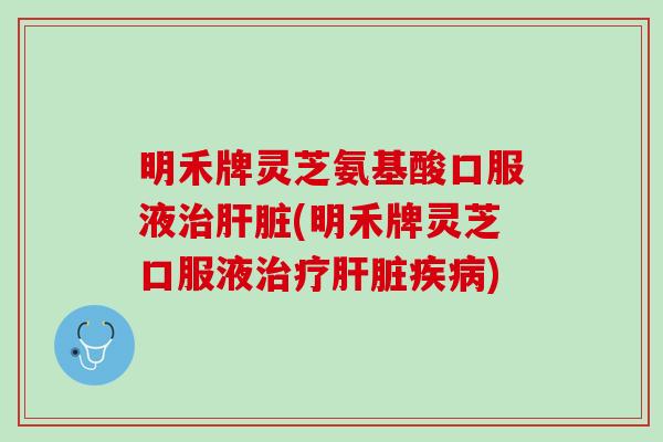 明禾牌灵芝氨基酸口服液治肝脏(明禾牌灵芝口服液治疗肝脏疾病)
