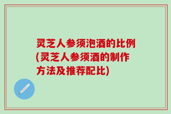 灵芝人参须泡酒的比例(灵芝人参须酒的制作方法及推荐配比)