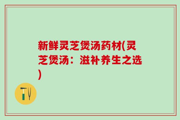 新鲜灵芝煲汤药材(灵芝煲汤：滋补养生之选)