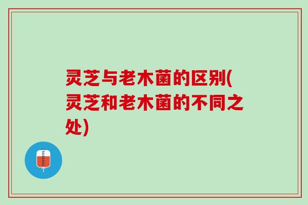 灵芝与老木菌的区别(灵芝和老木菌的不同之处)