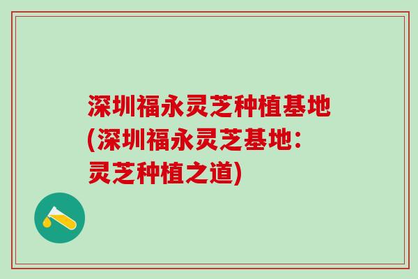 深圳福永灵芝种植基地(深圳福永灵芝基地：灵芝种植之道)