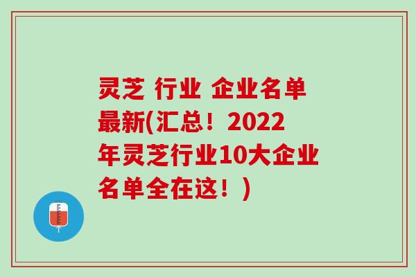 灵芝 行业 企业名单最新(汇总！2022年灵芝行业10大企业名单全在这！)