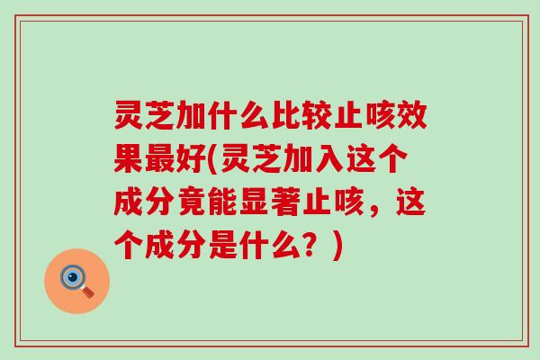 灵芝加什么比较止咳效果最好(灵芝加入这个成分竟能显著止咳，这个成分是什么？)