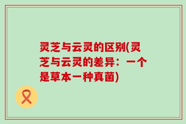 灵芝与云灵的区别(灵芝与云灵的差异：一个是草本一种真菌)