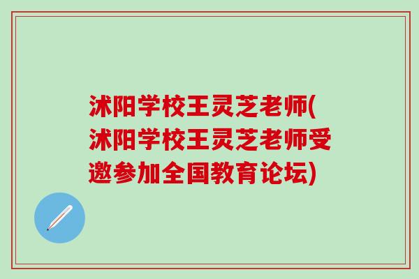 沭阳学校王灵芝老师(沭阳学校王灵芝老师受邀参加全国教育论坛)