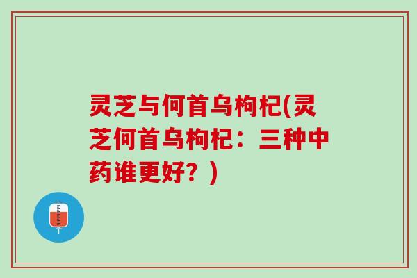 灵芝与何首乌枸杞(灵芝何首乌枸杞：三种中药谁更好？)