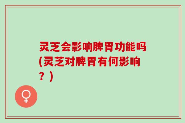 灵芝会影响脾胃功能吗(灵芝对脾胃有何影响？)