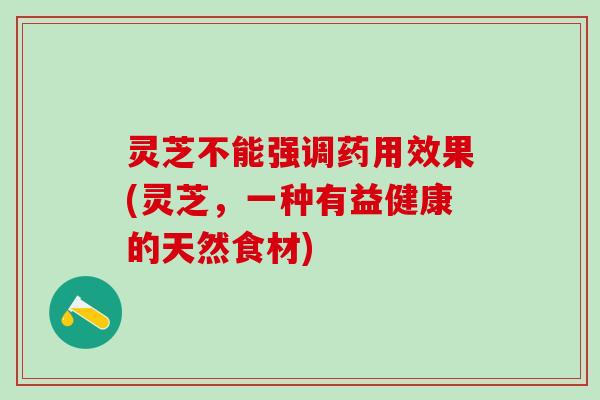 灵芝不能强调药用效果(灵芝，一种有益健康的天然食材)