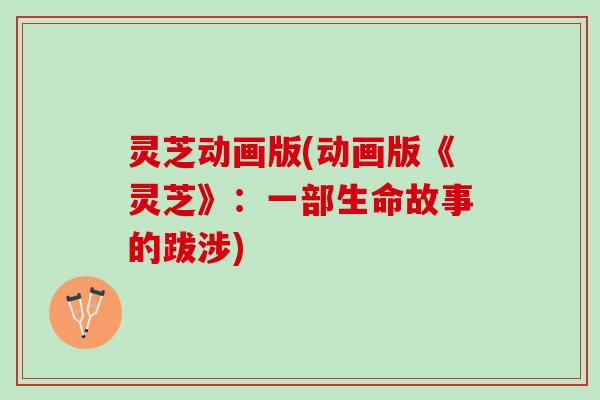 灵芝动画版(动画版《灵芝》：一部生命故事的跋涉)