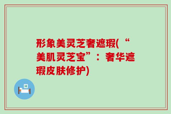 形象美灵芝奢遮瑕(“美肌灵芝宝”：奢华遮瑕皮肤修护)