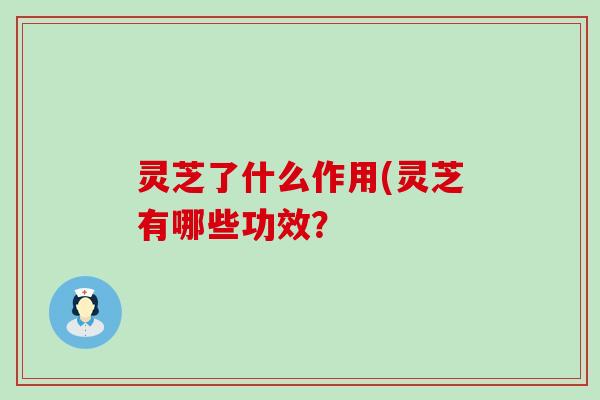 灵芝了什么作用(灵芝有哪些功效？
