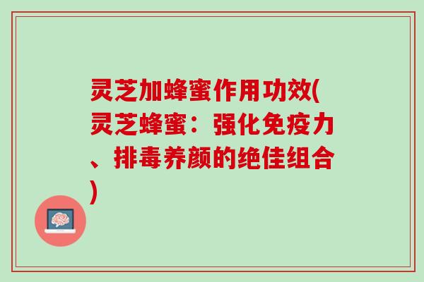灵芝加蜂蜜作用功效(灵芝蜂蜜:强化、养颜的绝佳组合) 灵芝加蜂蜜作用功效(灵芝蜂蜜:强化、养颜的绝佳组合)