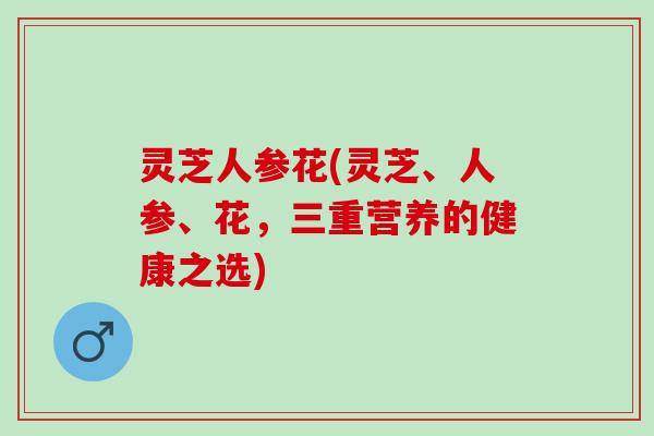 灵芝人参花(灵芝、人参、花，三重营养的健康之选)