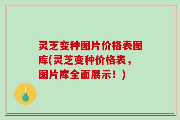 灵芝变种图片价格表图库(灵芝变种价格表，图片库全面展示！)