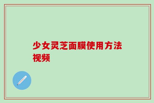 少女灵芝面膜使用方法视频