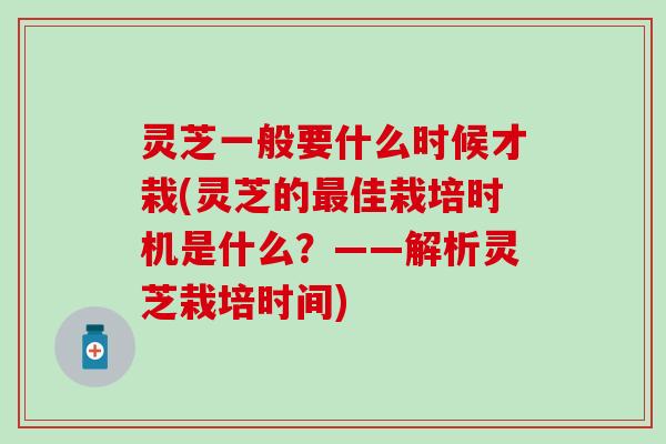 灵芝一般要什么时候才栽(灵芝的最佳栽培时机是什么？——解析灵芝栽培时间)