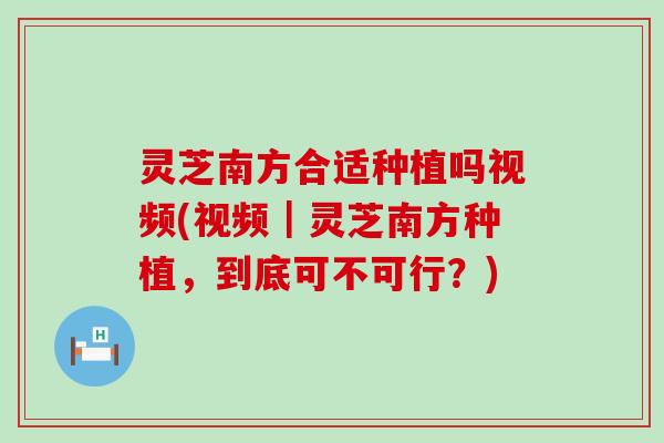 灵芝南方合适种植吗视频(视频｜灵芝南方种植，到底可不可行？)