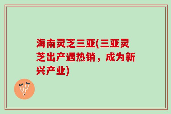 海南灵芝三亚(三亚灵芝出产遇热销，成为新兴产业)