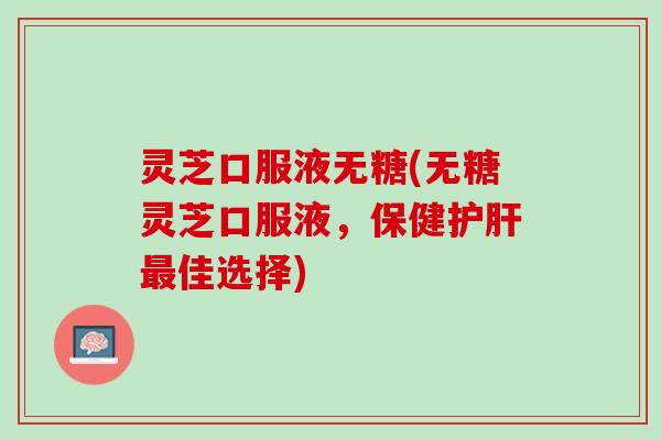 灵芝口服液无糖(无糖灵芝口服液，保健护肝最佳选择)