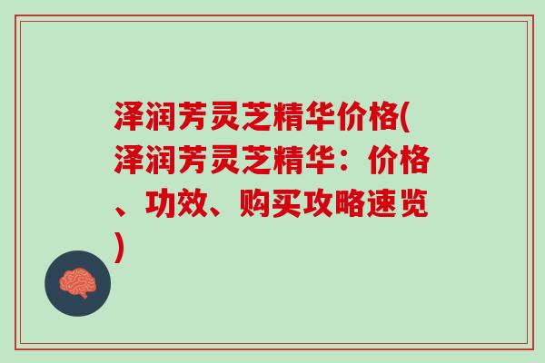 泽润芳灵芝精华价格(泽润芳灵芝精华：价格、功效、购买攻略速览)