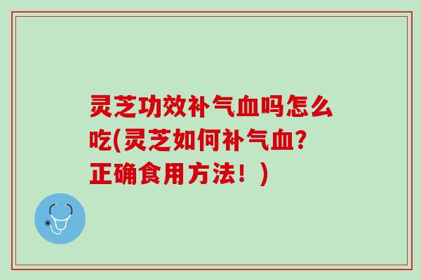 灵芝功效补气血吗怎么吃(灵芝如何补气血？正确食用方法！)