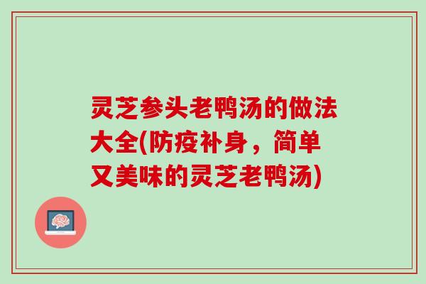 灵芝参头老鸭汤的做法大全(防疫补身，简单又美味的灵芝老鸭汤)