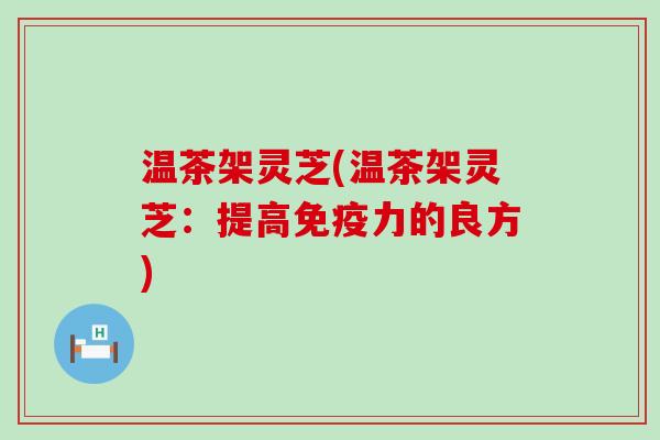 温茶架灵芝(温茶架灵芝：提高免疫力的良方)
