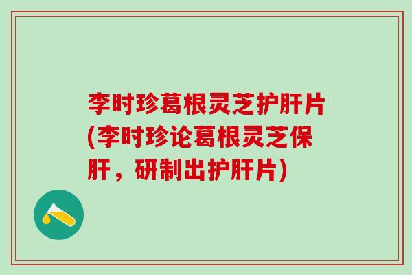 李时珍葛根灵芝护肝片(李时珍论葛根灵芝保肝，研制出护肝片)