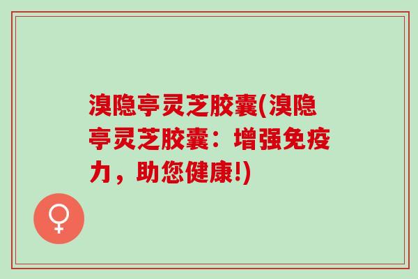 溴隐亭灵芝胶囊(溴隐亭灵芝胶囊：增强免疫力，助您健康!)