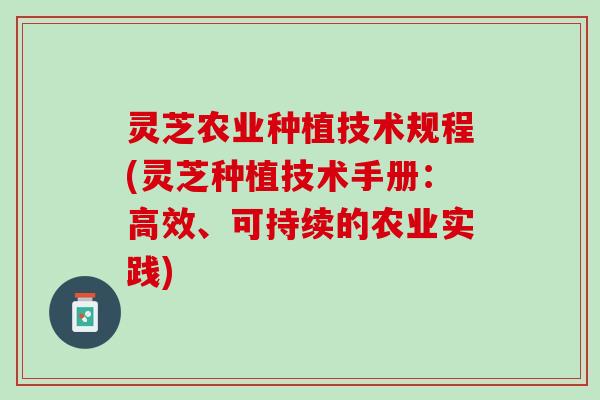 灵芝农业种植技术规程(灵芝种植技术手册：高效、可持续的农业实践)