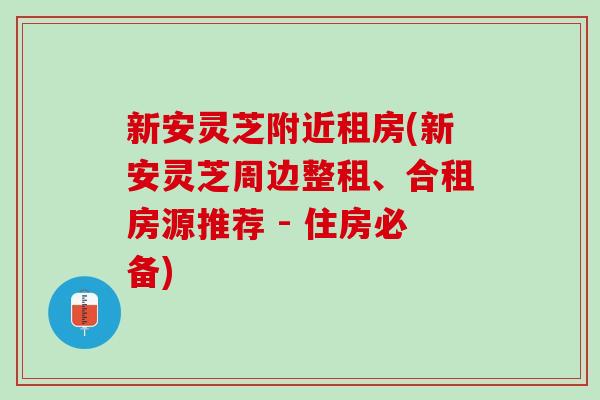 新安灵芝附近租房(新安灵芝周边整租、合租房源推荐 - 住房必备)