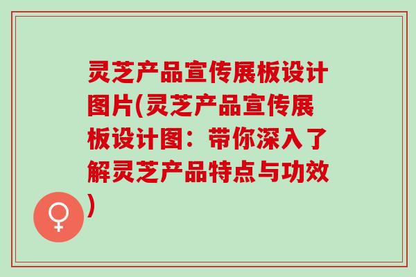 灵芝产品宣传展板设计图片(灵芝产品宣传展板设计图：带你深入了解灵芝产品特点与功效)