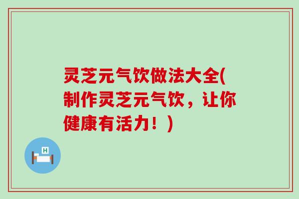 灵芝元气饮做法大全(制作灵芝元气饮，让你健康有活力！)