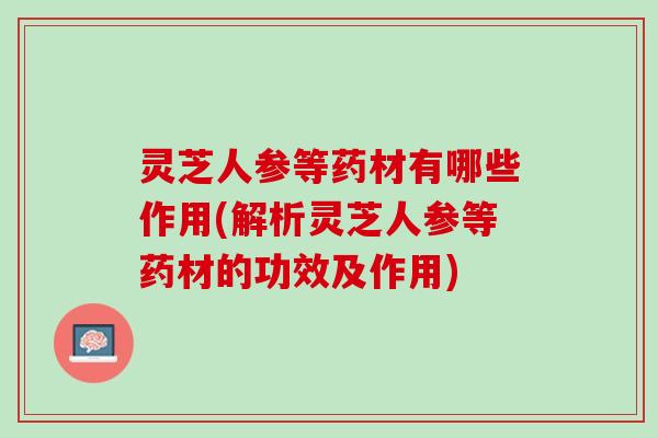 灵芝人参等药材有哪些作用(解析灵芝人参等药材的功效及作用)