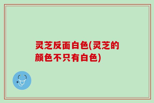 灵芝反面白色(灵芝的颜色不只有白色)