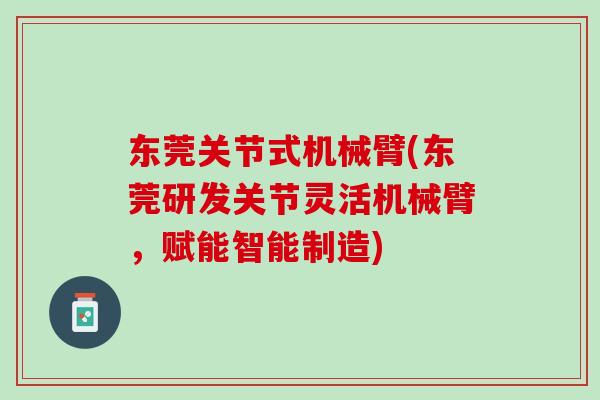 东莞关节式机械臂(东莞研发关节灵活机械臂，赋能智能制造)