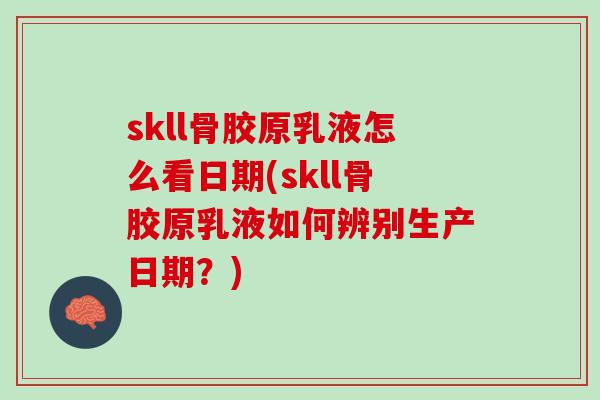skll骨胶原乳液怎么看日期(skll骨胶原乳液如何辨别生产日期？)