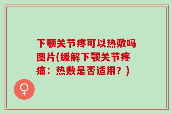 下颚关节疼可以热敷吗图片(缓解下颚关节疼痛：热敷是否适用？)