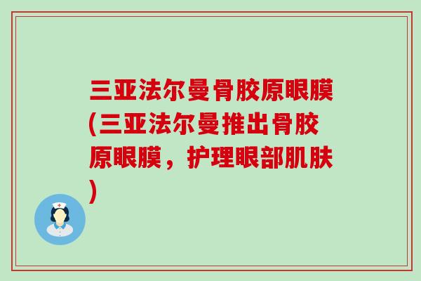 三亚法尔曼骨胶原眼膜(三亚法尔曼推出骨胶原眼膜，护理眼部肌肤)